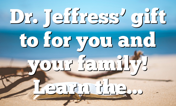 Dr. Jeffress’ gift to for you and your family! Learn the…